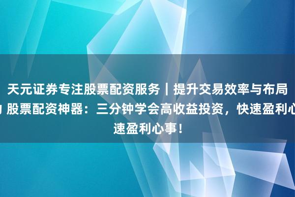 天元证券专注股票配资服务｜提升交易效率与布局能力 股票配资神器：三分钟学会高收益投资，快速盈利心事！