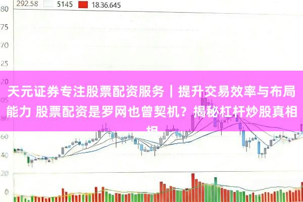 天元证券专注股票配资服务｜提升交易效率与布局能力 股票配资是罗网也曾契机？揭秘杠杆炒股真相