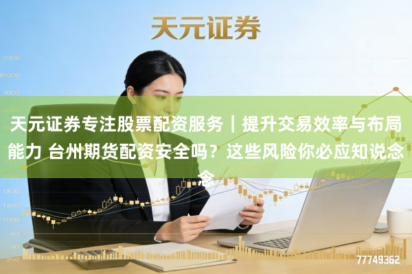 天元证券专注股票配资服务｜提升交易效率与布局能力 台州期货配资安全吗？这些风险你必应知说念