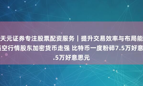 天元证券专注股票配资服务｜提升交易效率与布局能力 逼空行情股东加密货币走强 比特币一度粉碎7.5万好意思元