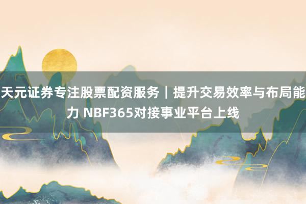 天元证券专注股票配资服务|提升交易效率与布局能力 NBF365对接事业平台上线