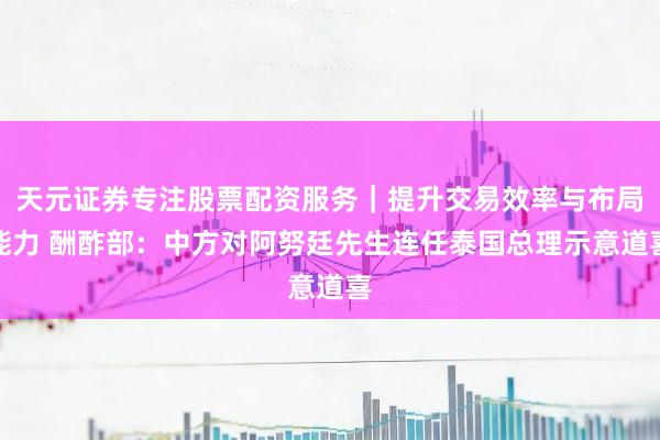天元证券专注股票配资服务｜提升交易效率与布局能力 酬酢部：中方对阿努廷先生连任泰国总理示意道喜