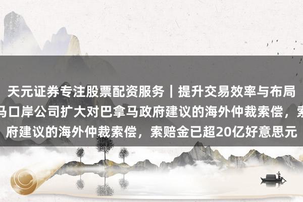 天元证券专注股票配资服务|提升交易效率与布局能力 长江和记:巴拿马口岸公司扩大对巴拿马政府建议的海外仲裁索偿,索赔金已超20亿好意思元