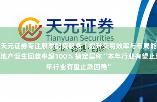 天元证券专注股票配资服务|提升交易效率与布局能力 龙湖地产诞生回款率超100% 搞定层称“本年行业有望止跌回稳”