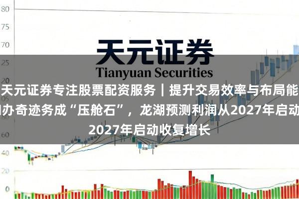 天元证券专注股票配资服务|提升交易效率与布局能力 运营和办奇迹务成“压舱石”,龙湖预测利润从2027年启动收复增长