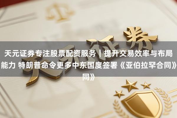 天元证券专注股票配资服务｜提升交易效率与布局能力 特朗普命令更多中东国度签署《亚伯拉罕合同》