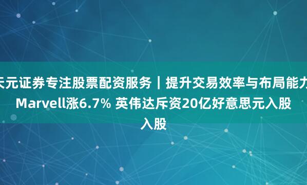 天元证券专注股票配资服务｜提升交易效率与布局能力 Marvell涨6.7% 英伟达斥资20亿好意思元入股