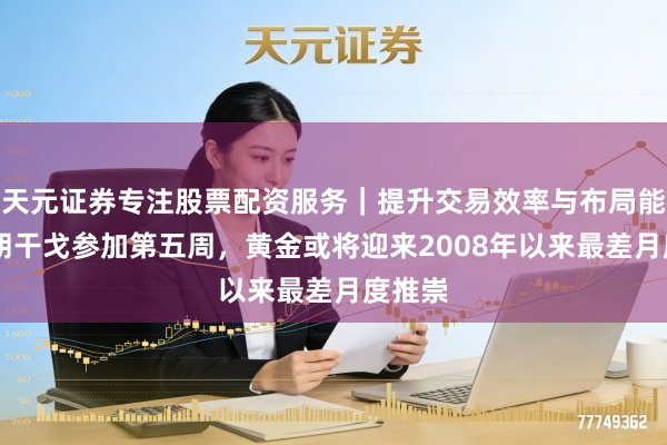 天元证券专注股票配资服务｜提升交易效率与布局能力 伊朗干戈参加第五周，黄金或将迎来2008年以来最差月度推崇