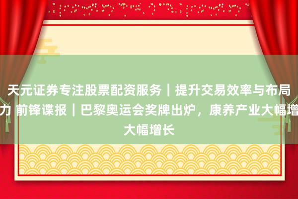 天元证券专注股票配资服务|提升交易效率与布局能力 前锋谍报|巴黎奥运会奖牌出炉,康养产业大幅增长