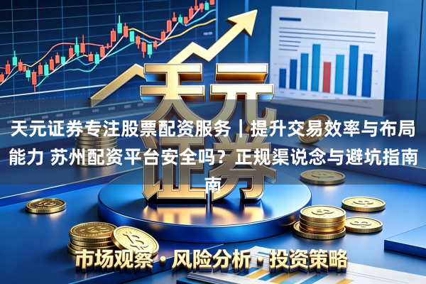 天元证券专注股票配资服务|提升交易效率与布局能力 苏州配资平台安全吗?正规渠说念与避坑指南