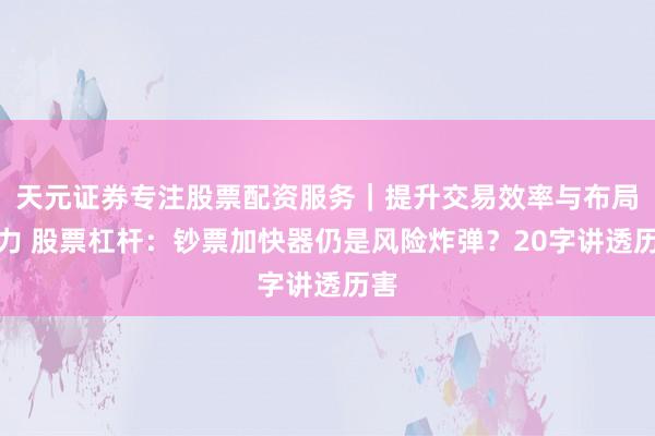 天元证券专注股票配资服务|提升交易效率与布局能力 股票杠杆:钞票加快器仍是风险炸弹?20字讲透历害