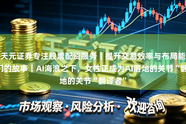 天元证券专注股票配资服务｜提升交易效率与布局能力 她们的故事｜AI海浪之下，女性正成为AI落地的关节“翻译者”