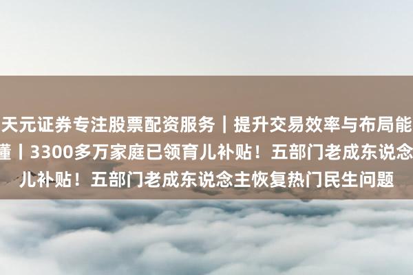 天元证券专注股票配资服务｜提升交易效率与布局能力 两会热门·一图看懂丨3300多万家庭已领育儿补贴！五部门老成东说念主恢复热门民生问题