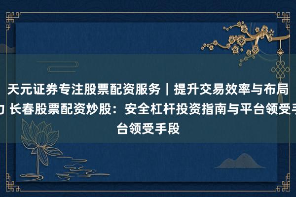 天元证券专注股票配资服务｜提升交易效率与布局能力 长春股票配资炒股：安全杠杆投资指南与平台领受手段