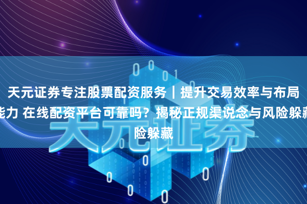 天元证券专注股票配资服务｜提升交易效率与布局能力 在线配资平台可靠吗？揭秘正规渠说念与风险躲藏