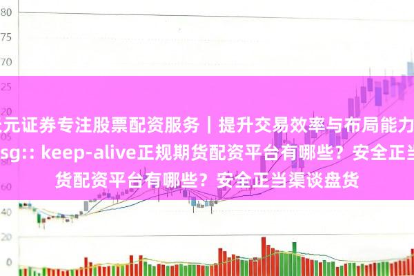 天元证券专注股票配资服务｜提升交易效率与布局能力 z_error_msg:: keep-alive正规期货配资平台有哪些？安全正当渠谈盘货