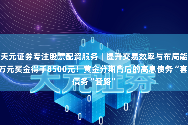 天元证券专注股票配资服务｜提升交易效率与布局能力 万元买金得手8500元！黄金分期背后的高息债务“套路”