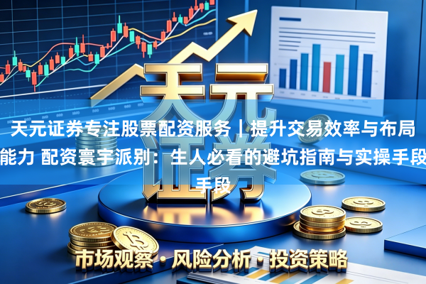 天元证券专注股票配资服务｜提升交易效率与布局能力 配资寰宇派别：生人必看的避坑指南与实操手段
