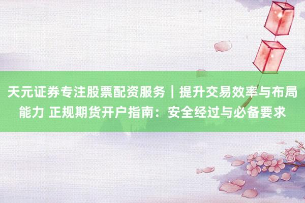 天元证券专注股票配资服务｜提升交易效率与布局能力 正规期货开户指南：安全经过与必备要求