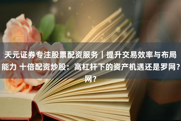 天元证券专注股票配资服务｜提升交易效率与布局能力 十倍配资炒股：高杠杆下的资产机遇还是罗网？