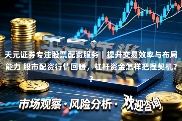 天元证券专注股票配资服务｜提升交易效率与布局能力 股市配资行情回暖，杠杆资金怎样把捏契机？