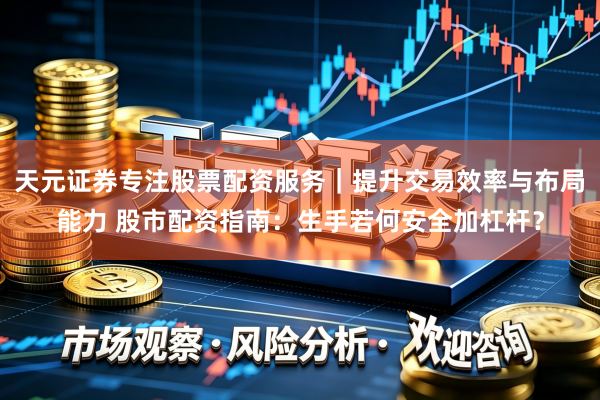 天元证券专注股票配资服务｜提升交易效率与布局能力 股市配资指南：生手若何安全加杠杆？