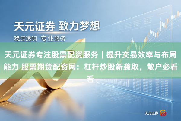 天元证券专注股票配资服务｜提升交易效率与布局能力 股票期货配资网：杠杆炒股新袭取，散户必看