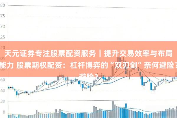 天元证券专注股票配资服务｜提升交易效率与布局能力 股票期权配资：杠杆博弈的“双刃剑”奈何避险？