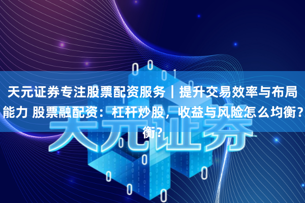 天元证券专注股票配资服务｜提升交易效率与布局能力 股票融配资：杠杆炒股，收益与风险怎么均衡？