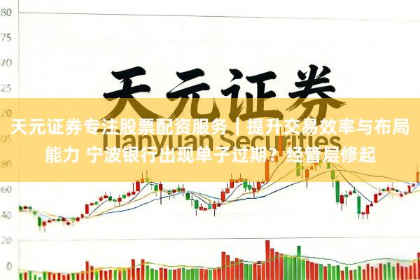 天元证券专注股票配资服务｜提升交易效率与布局能力 宁波银行出现单子过期？经管层修起