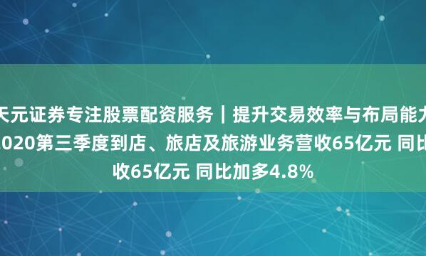 天元证券专注股票配资服务｜提升交易效率与布局能力 好意思团2020第三季度到店、旅店及旅游业务营收65亿元 同比加多4.8%