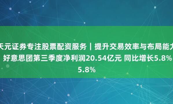 天元证券专注股票配资服务｜提升交易效率与布局能力 好意思团第三季度净利润20.54亿元 同比增长5.8%