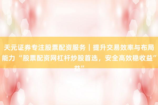 天元证券专注股票配资服务｜提升交易效率与布局能力 “股票配资网杠杆炒股首选，安全高效稳收益”