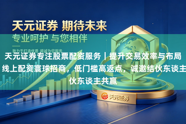 天元证券专注股票配资服务｜提升交易效率与布局能力 线上配资寰球招商，低门槛高返点，诚邀结伙东谈主共赢