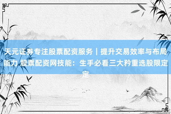 天元证券专注股票配资服务｜提升交易效率与布局能力 股票配资网技能：生手必看三大矜重选股限定