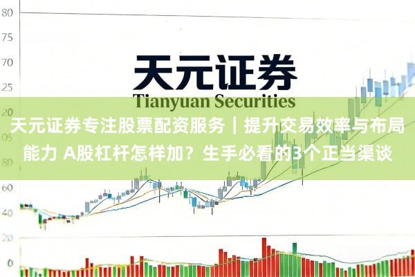 天元证券专注股票配资服务｜提升交易效率与布局能力 A股杠杆怎样加？生手必看的3个正当渠谈