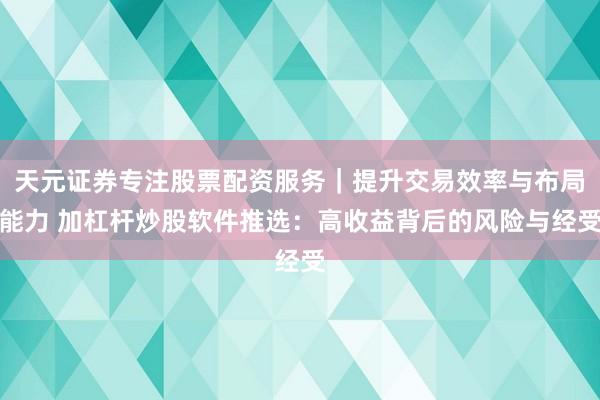 天元证券专注股票配资服务｜提升交易效率与布局能力 加杠杆炒股软件推选：高收益背后的风险与经受
