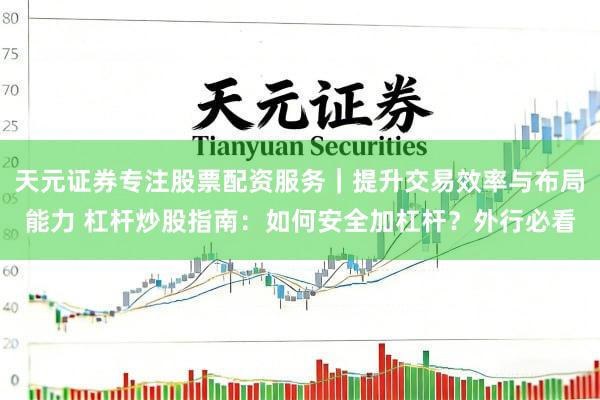 天元证券专注股票配资服务｜提升交易效率与布局能力 杠杆炒股指南：如何安全加杠杆？外行必看