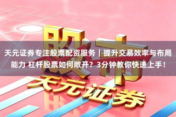 天元证券专注股票配资服务|提升交易效率与布局能力 杠杆股票如何敞开?3分钟教你快速上手!