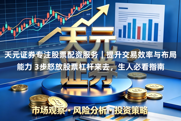 天元证券专注股票配资服务｜提升交易效率与布局能力 3步怒放股票杠杆来去，生人必看指南