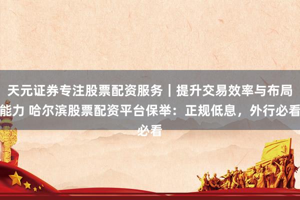 天元证券专注股票配资服务｜提升交易效率与布局能力 哈尔滨股票配资平台保举：正规低息，外行必看
