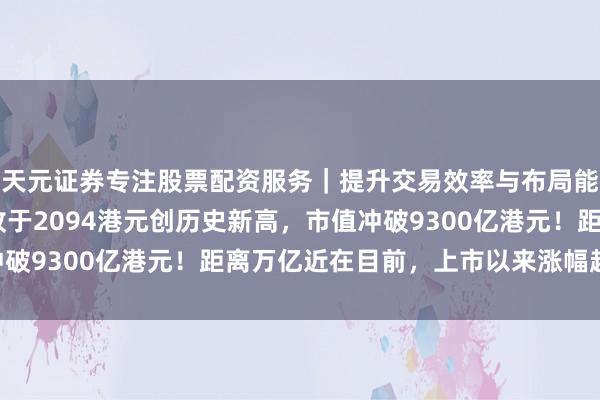 天元证券专注股票配资服务｜提升交易效率与布局能力 智谱飙升超26%收于2094港元创历史新高，市值冲破9300亿港元！距离万亿近在目前，上市以来涨幅超1700%