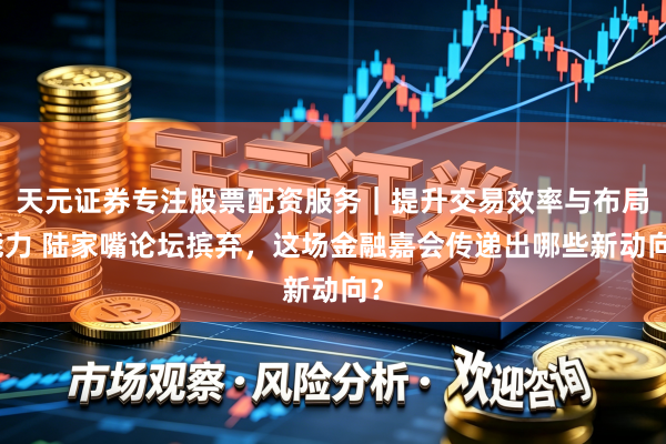 天元证券专注股票配资服务｜提升交易效率与布局能力 陆家嘴论坛摈弃，这场金融嘉会传递出哪些新动向？