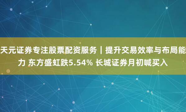 天元证券专注股票配资服务｜提升交易效率与布局能力 东方盛虹跌5.54% 长城证券月初喊买入