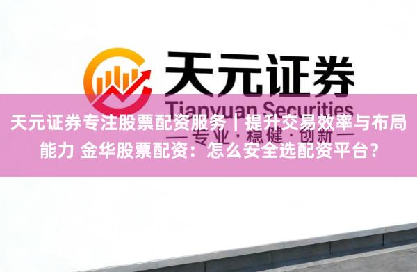 天元证券专注股票配资服务｜提升交易效率与布局能力 金华股票配资：怎么安全选配资平台？