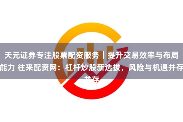天元证券专注股票配资服务｜提升交易效率与布局能力 往来配资网：杠杆炒股新选拔，风险与机遇并存