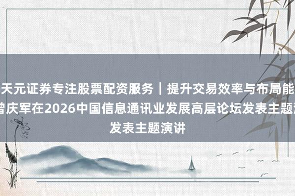 天元证券专注股票配资服务｜提升交易效率与布局能力 曾庆军在2026中国信息通讯业发展高层论坛发表主题演讲