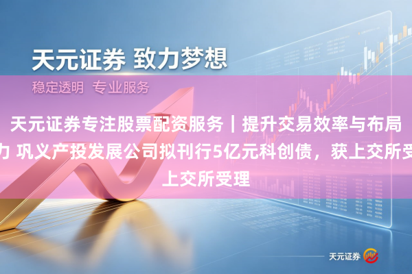 天元证券专注股票配资服务｜提升交易效率与布局能力 巩义产投发展公司拟刊行5亿元科创债，获上交所受理