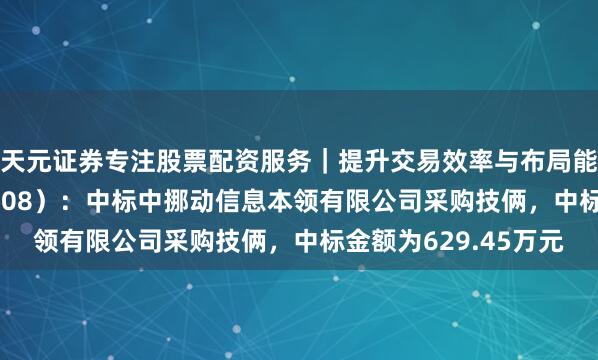 天元证券专注股票配资服务｜提升交易效率与布局能力 念念特奇（300608）：中标中挪动信息本领有限公司采购技俩，中标金额为629.45万元