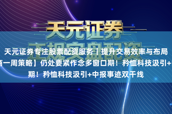 天元证券专注股票配资服务｜提升交易效率与布局能力 【十大券商一周策略】仍处要紧作念多窗口期！矜恤科技汲引+中报事迹双干线